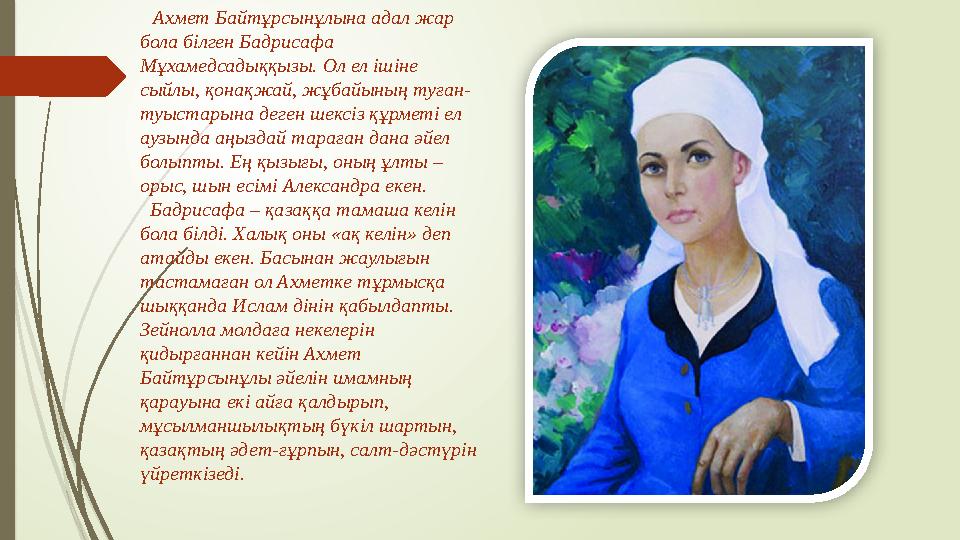 Ахмет Байтұрсынұлына адал жар бола білген Бадрисафа Мұхамедсадыққызы. Ол ел ішіне сыйлы, қонақжай, жұбайының ту