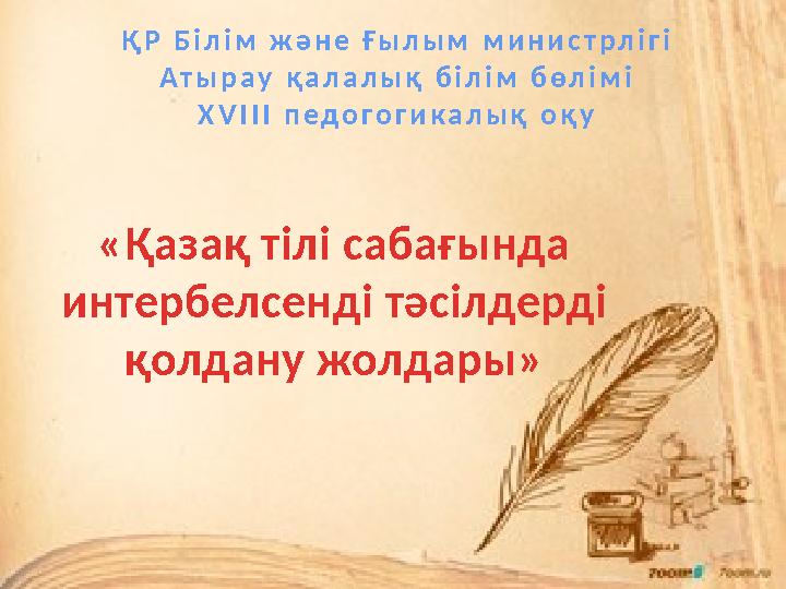 ҚР Білім және Ғылым министрлігі Атырау қалалық білім бөлімі ХVIII педогогикалық оқу «Қазақ тілі сабағында интербелсенді тәсілде