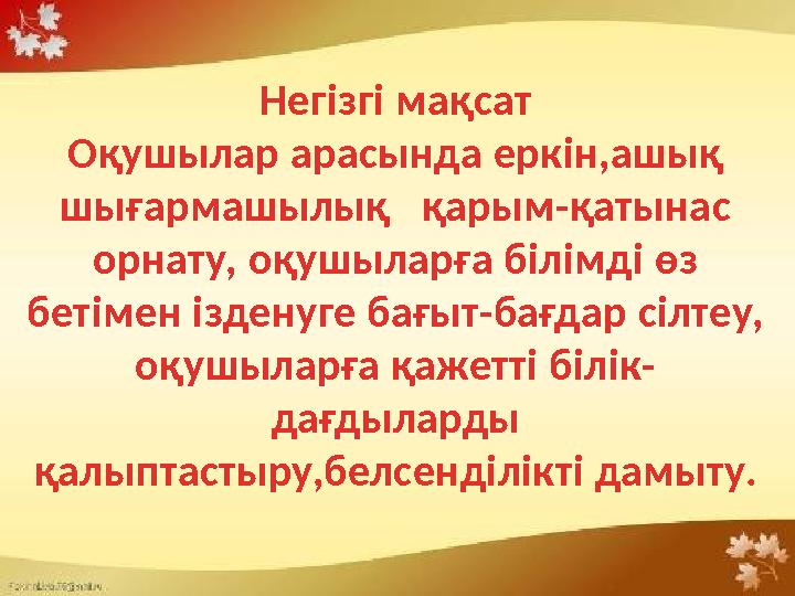 Негізгі мақсат Оқушылар арасында еркін,ашық шығармашылық қарым-қатынас орнату, оқушыларға білімді өз бетімен ізденуге бағ