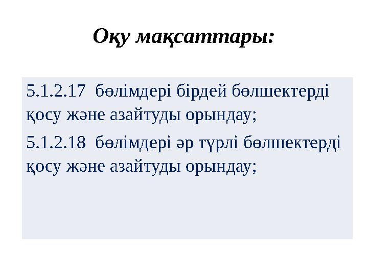 Оқу мақсаттары : 5.1.2.17 бөлімдері бірдей бөлшектерді қосу және азайтуды орындау; 5.1.2.18 бөлімдері әр түрлі бөлшектерд