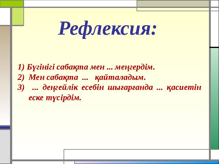 Рефлексия: 1) Бүгінігі сабақта мен ... меңгердім. 2) Мен сабақта ... қайталадым. 3) ... деңгейлік есебін шығарғанда ..