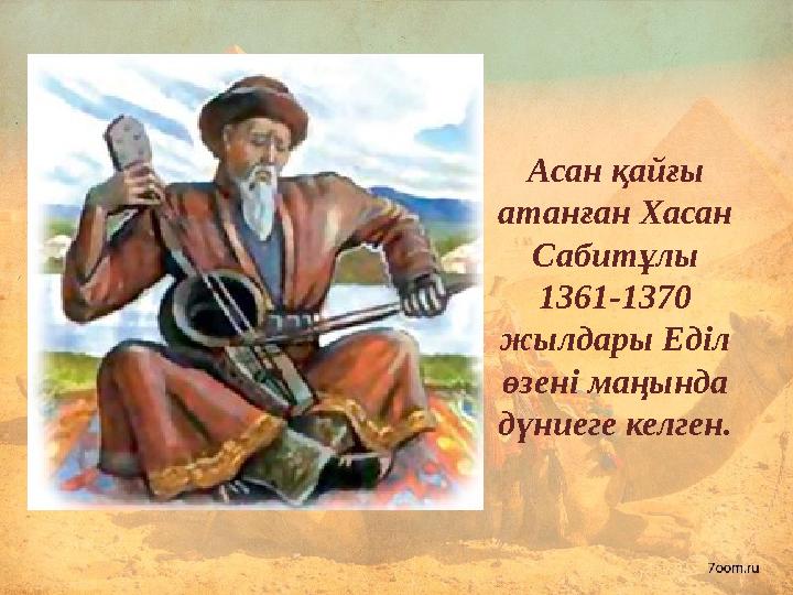 Асан қайғы атанған Хасан Сабитұлы 1361-1370 жылдары Еділ өзені маңында дүниеге келген.