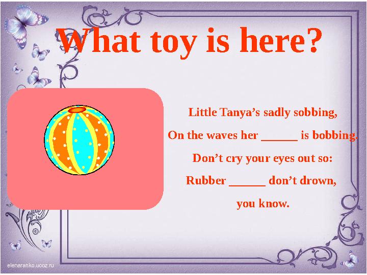 What toy is here ? Little Tanya’s sadly sobbing, On the waves her ______ is bobbing. Don’t cry your eyes out so: Rubber ______ d