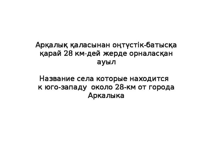 Арқалық - қаласынан оңтүстік батысқа 28 - қарай км дей жерде орналасқан ауыл Название села которые находи