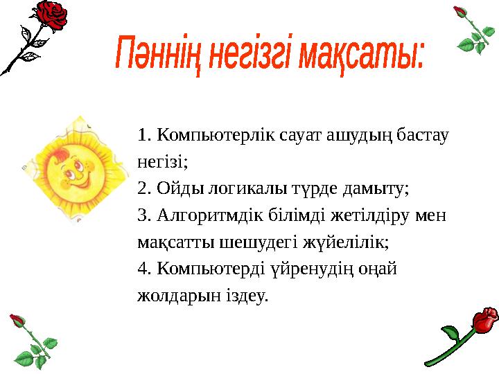 1. Компьютерлік сауат ашудың бастау негізі; 2. Ойды логикалы түрде дамыту; 3. Алгоритмдік білімді жетілдіру мен мақсатты шешуд