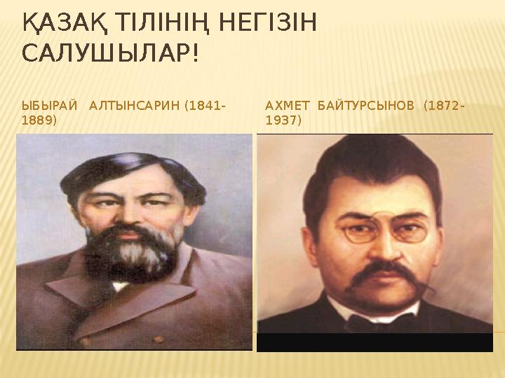 ҚАЗАҚ ТІЛІНІҢ НЕГІЗІН САЛУШЫЛАР! ЫБЫРАЙ АЛТЫНСАРИН (1841- 1889) АХМЕТ БАЙТУРСЫНОВ (1872- 1937)