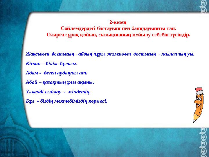 Жақсымен достығың - айдың нұры, жаманмен достығың - жыланның уы. Кітап – білім бұлағы. Адам - деген ардақты ат. Абай – қа