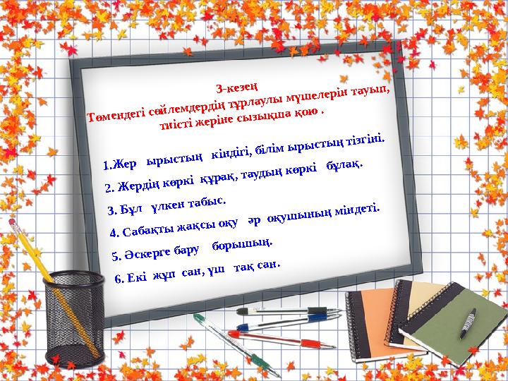 1.Жер ырыстың кіндігі, білім ырыстың тізгіні. 2. Жердің көркі құрақ, таудың көркі бұлақ. 3. Бұл үлкен табыс. 4. Сабақты