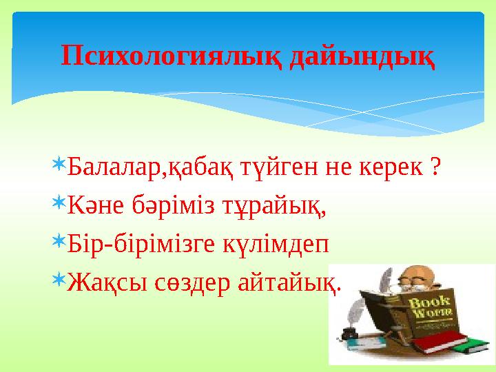 Балалар,қабақ түйген не керек ? Кәне бәріміз тұрайық, Бір-бірімізге күлімдеп Жақсы сөздер айтайық. Психологиялық дайындық