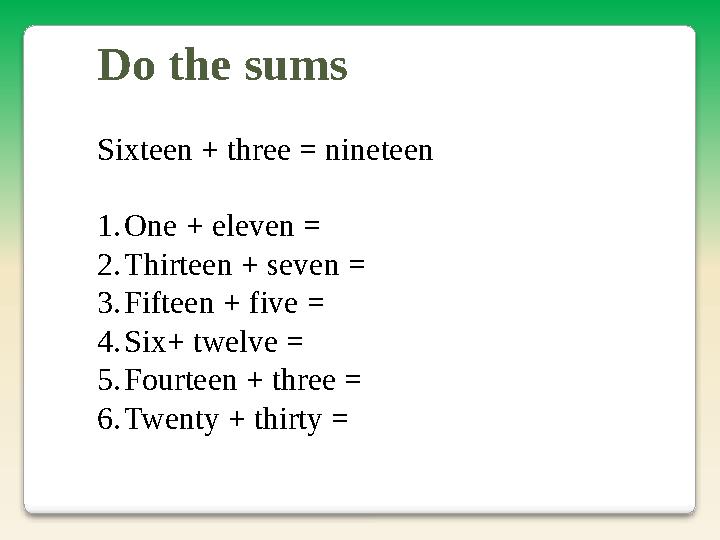 Do the sums Sixteen + three = nineteen 1.One + eleven = 2.Thirteen + seven = 3.Fifteen + five = 4.Six+ twelve = 5.Fourteen +