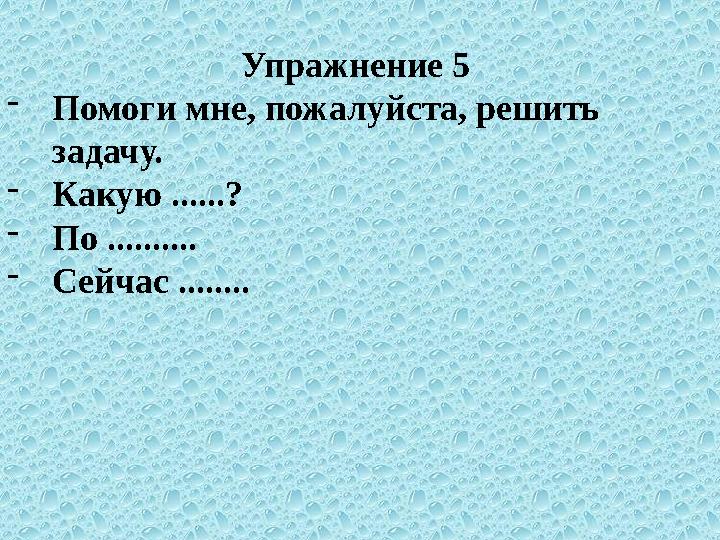 Упражнение 5 - Помоги мне, пожалуйста, решить задачу. - Какую ......? - По .......... - Сейчас ........