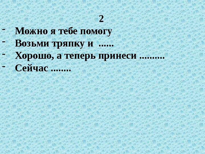 2 - Можно я тебе помогу - Возьми тряпку и ...... - Хорошо, а теперь принеси .......... - Сейчас ........