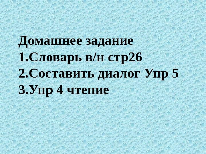 Домашнее задание 1. Словарь в/н стр26 2. Составить диалог Упр 5 3. Упр 4 чтение