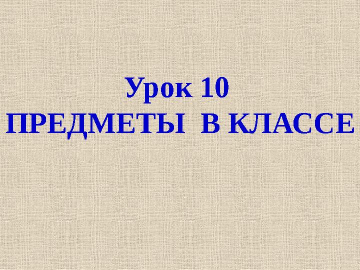 Урок 10 ПРЕДМЕТЫ В КЛАССЕ