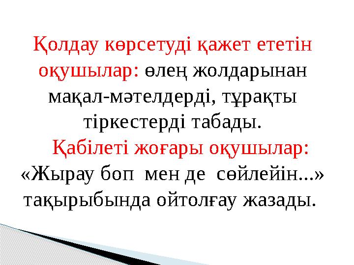 Қолдау көрсетуді қажет ететін оқушылар : ө лең жолдарынан мақал-мәтелдерді, тұрақты тіркестерді табады. Қабілеті жоғары