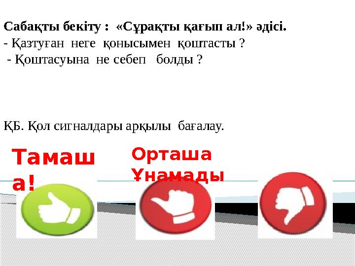 Сабақты бекіту : «Сұрақты қағып ал!» әдісі. - Қазтуған неге қонысымен қоштасты ? - Қоштасуына не себеп болды ? ҚБ. Қо