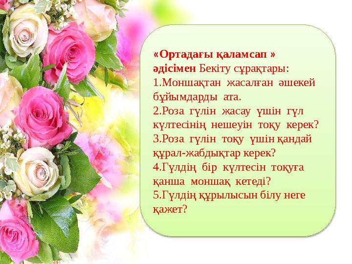 «Ортадағы қаламсап » әдісімен Бекіту сұрақтары: 1.Моншақтан жасалған әшекей бұйымдарды ата. 2.Роза гүлін жасау үшін г