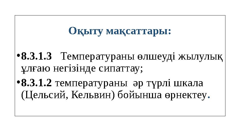 Оқыту мақсаттары: •8.3.1.3 Температураны өлшеуді жылулық ұлғаю негізінде сипаттау; •8.3.1.2 температураны әр түрлі шкала