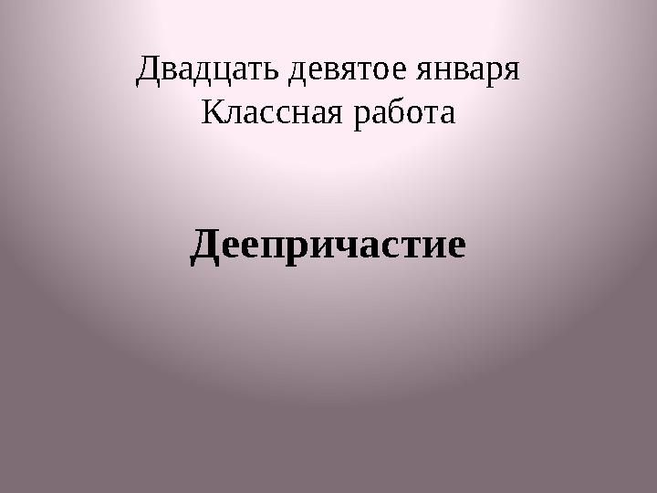 Двадцать девятое января Классная работа Деепричастие