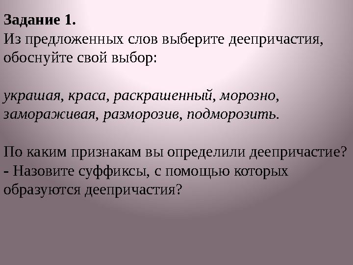 Задание 1. Из предложенных слов выберите деепричастия, обоснуйте свой выбор: украшая, краса, раскрашенный, морозно, заморажива