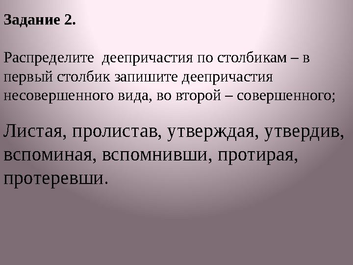 Задание 2. Р аспределите деепричастия по столбикам – в первый столбик запишите деепричастия несовершенного вида, во второй –