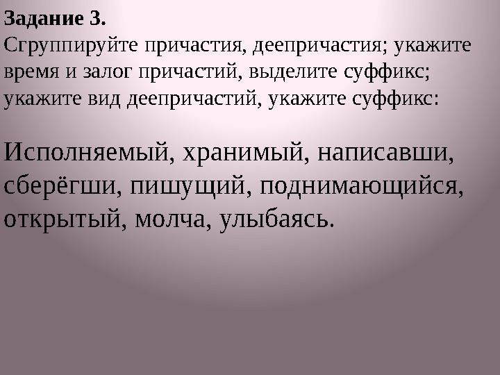 Задание 3. Сгруппируйте причастия, деепричастия; укажите время и залог причастий, выделите суффикс; укажите вид деепричастий,