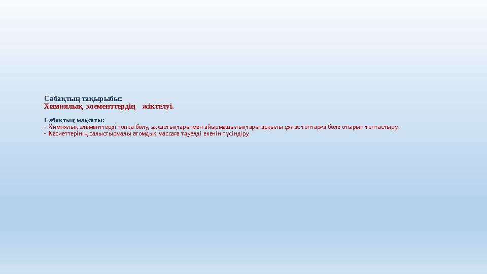 Сабақтың тақырыбы: Химиялық элементтердің жіктелуі. Сабақтың мақсаты: - Х имиялық элементтерді топқа бөлу, ұқсастықтары ме