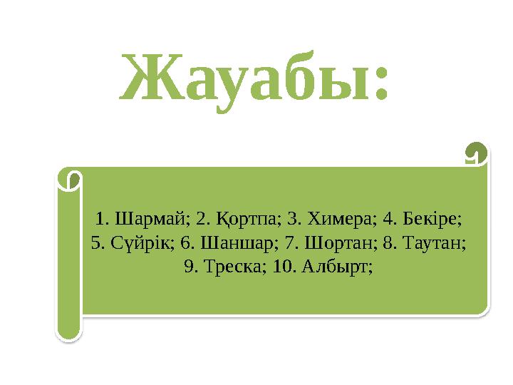 Жауабы: 1. Шармай; 2. Қортпа; 3. Химера; 4. Бекіре; 5. Сүйрік; 6. Шаншар; 7. Шортан; 8. Таутан; 9. Треска; 10. Албырт;