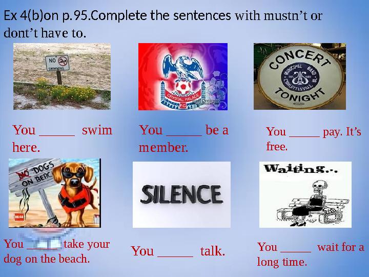 Ex 4(b)on p.95.Complete the sentences with mustn’t or dont’t have to. You _____ swim here. You _____ be a member. You _____