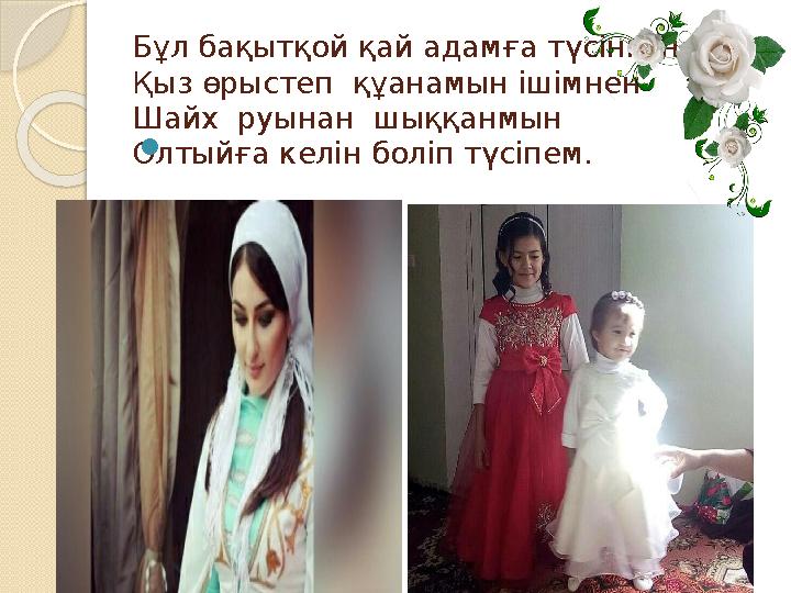 Бұл бақытқой қай адамға түсінген Қыз өрыстеп құанамын ішімнен Шайх руынан шыққанмын Олтыйға келін боліп түсіпем. 