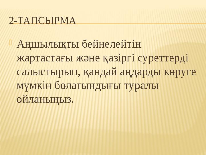 2-ТАПСЫРМА Аңшылықты бейнелейтін жартастағы және қазіргі суреттерді салыстырып, қандай аңдарды көруге мүмкін болатындығы тур