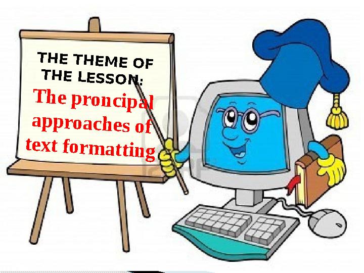 THE THEME OF THE LESSON: The proncipal approaches of text formatting