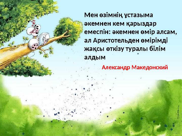 Мен өзімнің ұстазыма әкемнен кем қарыздар емеспін: әкемнен өмір алсам, ал Аристотельден өмірімді жақсы өткізу туралы білім