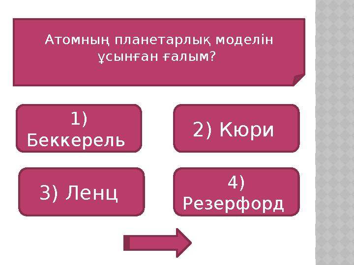 Атомның планетарлық моделін ұсынған ғалым? 1) Беккерель 3) Ленц 4) Резерфорд 2) Кюри