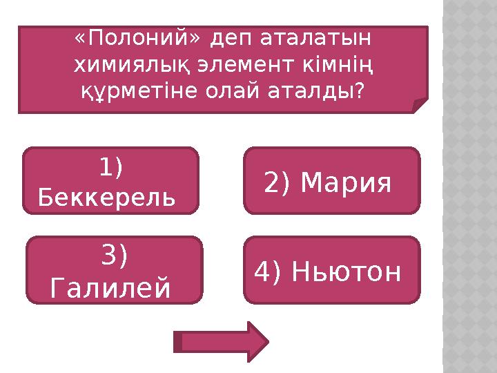 «Полоний» деп аталатын химиялық элемент кімнің құрметіне олай аталды? 1) Беккерель 3) Галилей 4) Ньютон 2) Мария