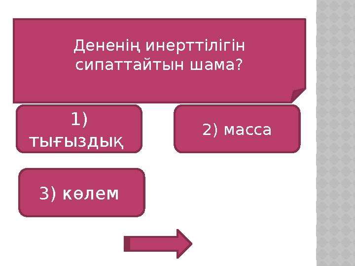 Дененің инерттілігін сипаттайтын шама? 1) тығыздық 3) көлем 2) масса