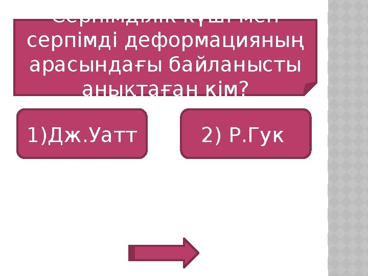 Серпімділік күші мен серпімді деформацияның арасындағы байланысты анықтаған кім? 1)Дж.Уатт 2) Р.Гук