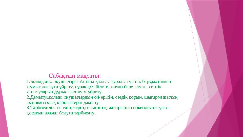 Сабақтың мақсаты: 1.Білімділік: оқушыларға Астана қаласы туралы түсінік беру,мәтінмен жұмыс жасауға үйрету, сұрақ