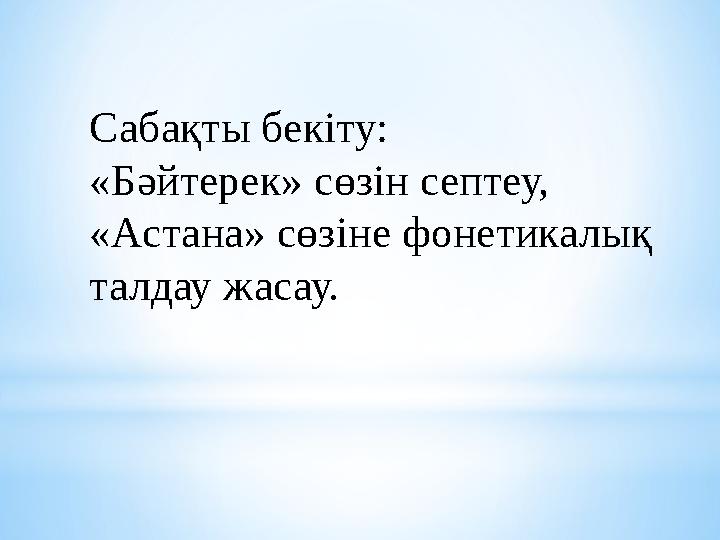 Сабақты бекіту: «Бәйтерек» сөзін септеу, «Астана» сөзіне фонетикалық талдау жасау.