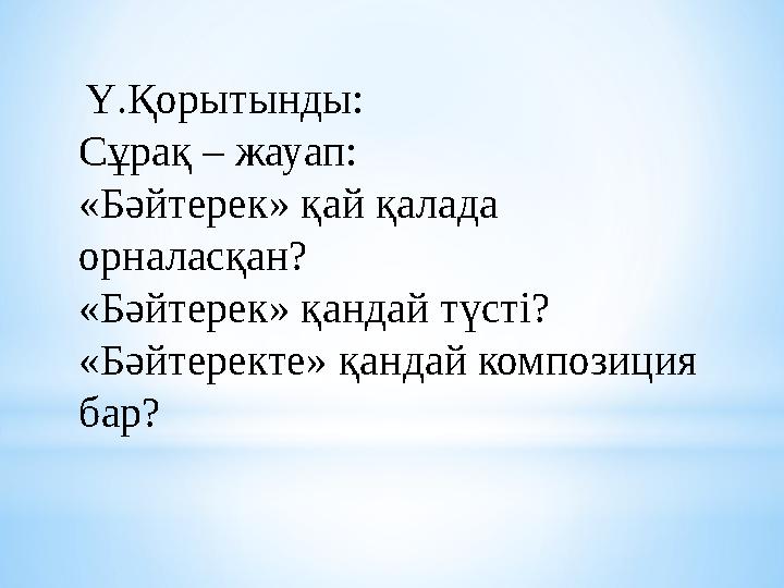 Ү.Қорытынды: Сұрақ – жауап: «Бәйтерек» қай қалада орналасқан? «Бәйтерек» қандай түсті? «Бәйтеректе» қандай композиция бар?