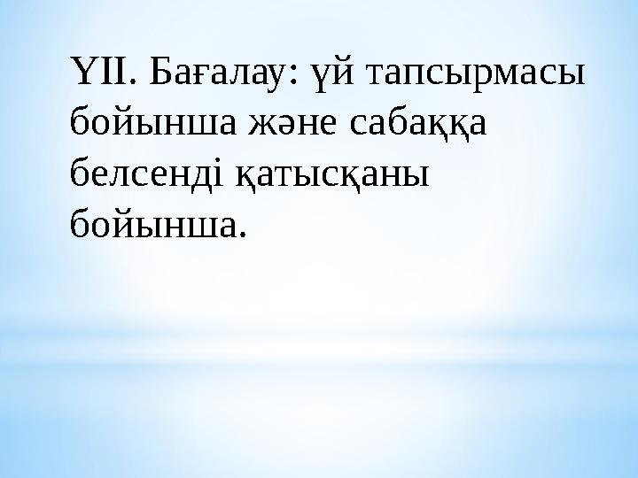 YIІ. Бағалау: үй тапсырмасы бойынша және сабаққа белсенді қатысқаны бойынша.