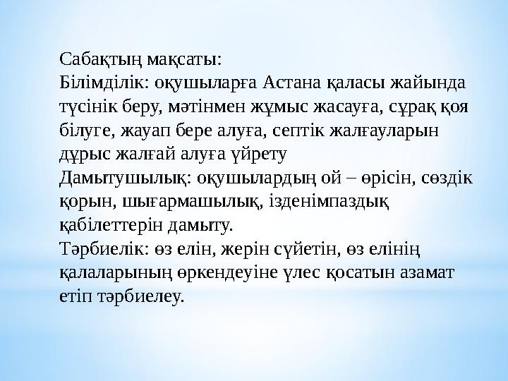 Сабақтың мақсаты: Білімділік: оқушыларға Астана қаласы жайында түсінік беру, мәтінмен жұмыс жасауға, сұрақ қоя білуге, жауап