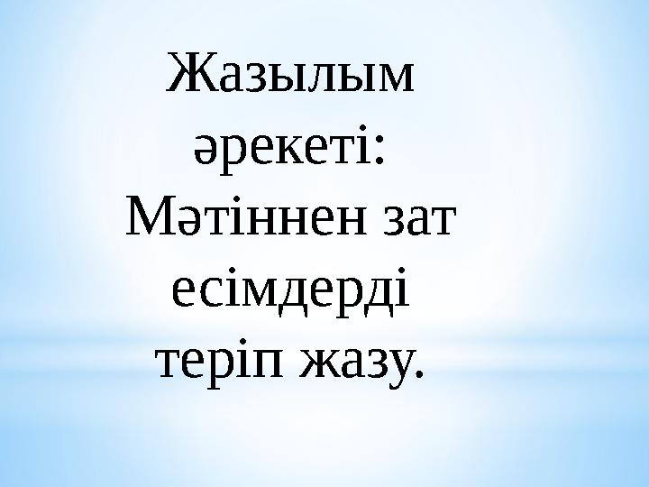 Жазылым әрекеті: Мәтіннен зат есімдерді теріп жазу.