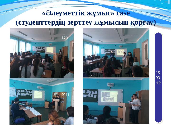 «Әлеуметтік жұмыс» case (студенттердің зерттеу жұмысын қорғау) 15. 03. 1915. 03. 19 20 11120