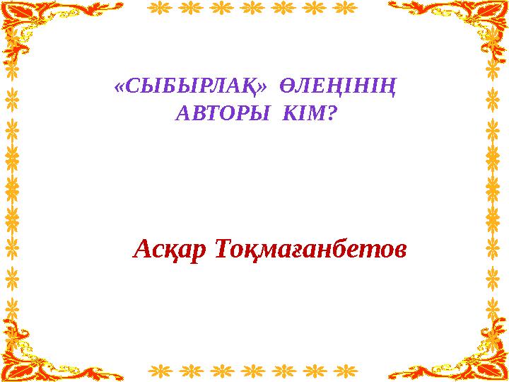 «СЫБЫРЛАҚ» ӨЛЕҢІНІҢ АВТОРЫ КІМ? Асқар Тоқмағанбетов