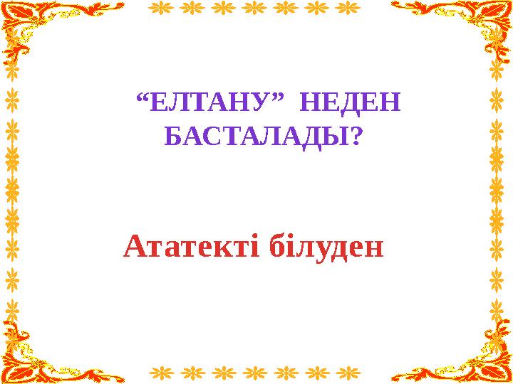 “ ЕЛТАНУ” НЕДЕН БАСТАЛАДЫ? Ататекті білуден