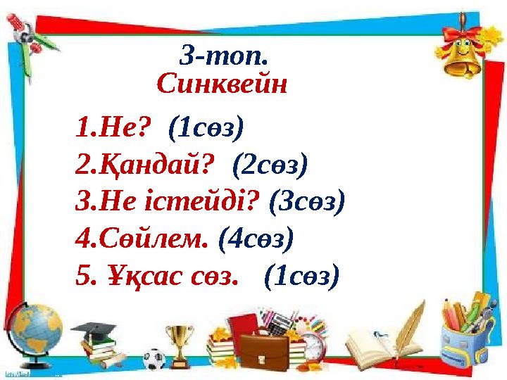 3-топ. Синквейн 1. Не? (1сөз) 2. Қандай? (2сөз) 3. Не істейді? (3сөз) 4. Сөйлем. (4сөз) 5. Ұқсас сөз. (1сөз)