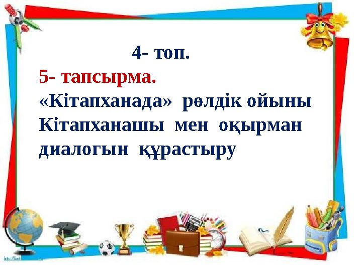 4- топ. 5- тапсырма. «Кітапханада» рөлдік ойыны Кітапханашы мен оқырман диалогын құрастыру
