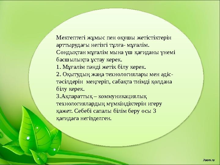 Мектептегі жұмыс пен оқушы жетістіктерін арттырудағы негізгі тұлға- мұғалім. Сондықтан мұғалім мына үш қағиданы үнемі басшыл