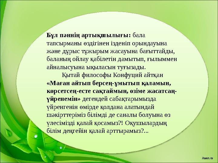 Бұл пәннің артықшылығы: бала тапсырманы өздігінен ізденіп орындауына және дұрыс тұжырым жасауына бағыттайды, баланың ойлау қ